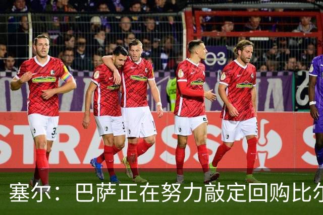 塞尔：巴萨正在努力敲定回购比尔希利，并考虑将他外租贝蒂斯